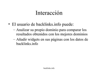 Interacción El usuario de backlinks.info puede: Analizar su propio dominio para comparar los resultados obtenidos con los mejores dominios Añadir widgets en sus páginas con los datos de backlinks.info 