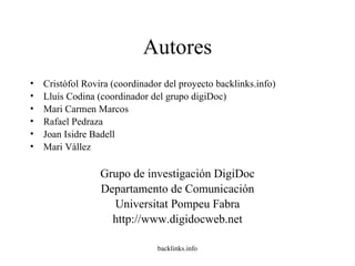 Autores Cristòfol Rovira (coordinador del proyecto backlinks.info) Lluís Codina (coordinador del grupo digiDoc) Mari Carmen Marcos Rafael Pedraza Joan Isidre Badell Mari Vàllez Grupo de investigación DigiDoc Departamento de Comunicación Universitat Pompeu Fabra http://www.digidocweb.net 
