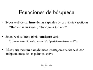 Ecuaciones de búsqueda Sedes web de  turismo  de las capitales de provincia españolas “ Barcelona turismo”, “Tarragona turismo”... Sedes web sobre  posicionamiento web “ posicionamiento en buscadores”, “posicionamiento web”... Búsqueda neutra  para detectar las mejores sedes web con independencia de las palabras clave 