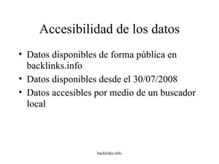 Accesibilidad de los datos Datos disponibles de forma pública en backlinks.info Datos disponibles desde el 30/07/2008 Datos accesibles por medio de un buscador local 