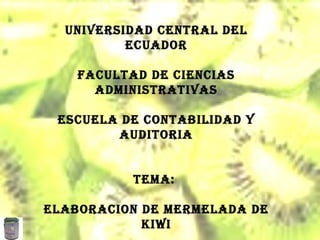 UNIVERSIDAD CENTRAL DEL ECUADOR FACULTAD DE CIENCIAS ADMINISTRATIVAS ESCUELA DE CONTABILIDAD Y AUDITORIA TEMA:  ELABORACION DE MERMELADA DE KIWI 