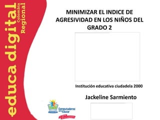 MINIMIZAR EL INDICE DE
AGRESIVIDAD EN LOS NIÑOS DEL
          GRADO 2




      Institución educativa ciudadela 2000

           Jackeline Sarmiento
 