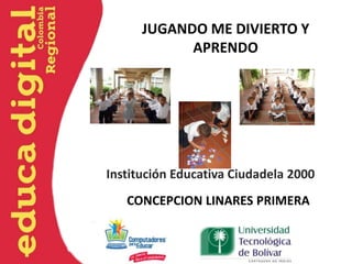 JUGANDO ME DIVIERTO Y
            APRENDO




Institución Educativa Ciudadela 2000
   CONCEPCION LINARES PRIMERA
 