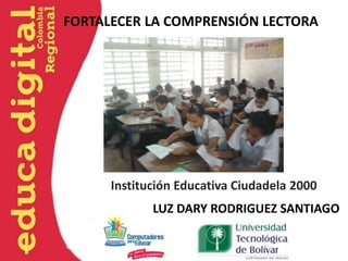 FORTALECER LA COMPRENSIÓN LECTORA




      Institución Educativa Ciudadela 2000
             LUZ DARY RODRIGUEZ SANTIAGO
 
