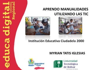APRENDO MANUALIDADES
              UTILIZANDO LAS TIC




Institución Educativa Ciudadela 2000


             MYRIAN TATIS IGLESIAS
 