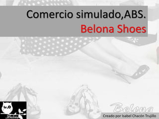 Comercio simulado,ABS.
Belona Shoes
Creado por Isabel Chacón Trujillo
 