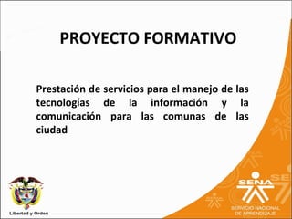 PROYECTO FORMATIVO

Prestación de servicios para el manejo de las
tecnologías de la información y la
comunicación para las comunas de las
ciudad
 