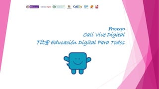 Proyecto
Cali Vive Digital
Tit@ Educación Digital Para Todos
 