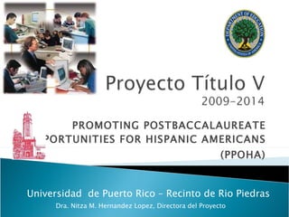 PROMOTING POSTBACCALAUREATE OPPORTUNITIES FOR HISPANIC AMERICANS (PPOHA) Universidad  de Puerto Rico – Recinto de Rio Piedras Dra. Nitza M. Hernandez Lopez, Directora del Proyecto 