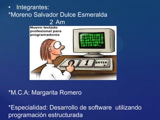 {
• Integrantes:
*Moreno Salvador Dulce Esmeralda
2 Am
*M.C.A: Margarita Romero
*Especialidad: Desarrollo de software utilizando
programación estructurada
 