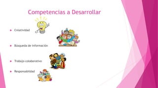 Competencias a Desarrollar
 Creatividad
 Búsqueda de información
 Trabajo colaborativo
 Responsabildad
 