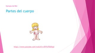 Ejemplo de REA
Partes del cuerpo
https://www.youtube.com/watch?v=dTrFeTDdXqU
 