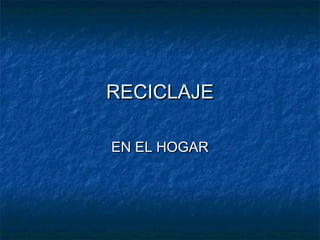 RECICLAJERECICLAJE
EN EL HOGAREN EL HOGAR
 