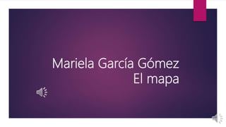 Mariela García Gómez
El mapa
 