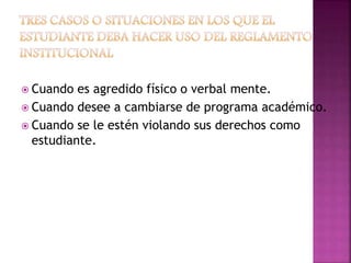  Cuando es agredido físico o verbal mente. 
 Cuando desee a cambiarse de programa académico. 
 Cuando se le estén violando sus derechos como 
estudiante. 
 