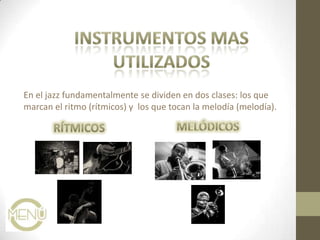 En el jazz fundamentalmente se dividen en dos clases: los que
marcan el ritmo (rítmicos) y los que tocan la melodía (melodía).
 