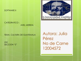 SOFTWARE II




CATEDRATICO :
                AXEL MERIDA



TEMA. CULTURA DE GUATEMALA    Autora: Julia
                              Pérez
LIM
SECCION “S”                   No de Carne
                              12004572
 