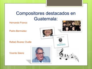 Compositores destacados en
             Guatemala:
Hernando Franco


Pedro Bermúdez



Rafael Álvarez Ovalle



Vicente Sáenz
 
