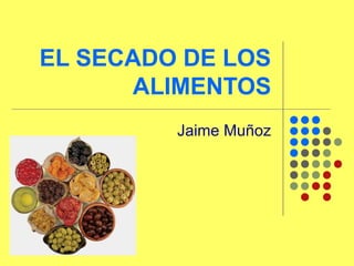EL SECADO DE LOS
ALIMENTOS
Jaime Muñoz
 