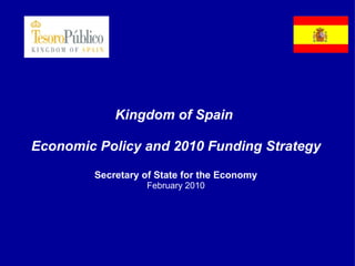 Kingdom of Spain  Economic Policy and 2010 Funding Strategy Secretary of State for the Economy February 2010 