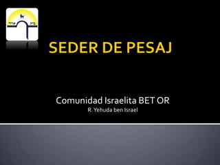 SEDER DE PESAJ Comunidad Israelita BET OR R. Yehuda ben Israel 