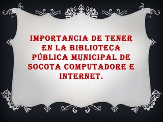 IMPORTANCIA DE TENER
   EN LA BIBLIOTECA
 PÚBLICA MUNICIPAL DE
SOCOTA COMPUTADORE E
       INTERNET.
 