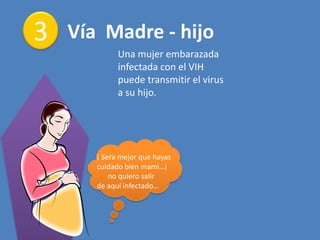 3 Vía Madre - hijo
Una mujer embarazada
infectada con el VIH
puede transmitir el virus
a su hijo.
¡ Sera mejor que hayas
cuidado bien mami…¡
no quiero salir
de aquí infectado…
 