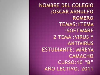 NOMBRE DEL COLEGIO :Oscar Arnulfo Romero TEMAS:1tema :software 2 tema :virus y antivirus ESTUDIANTE: Mireya Camacho CURSO:10 “B”AÑO LECTIVO: 2011 