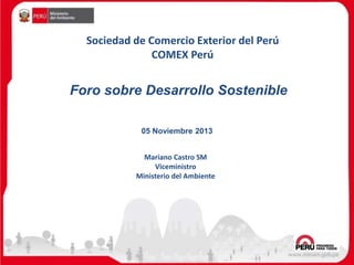 Sociedad de Comercio Exterior del Perú
COMEX Perú
Foro sobre Desarrollo Sostenible
05 Noviembre 2013
Mariano Castro SM
Viceministro
Ministerio del Ambiente
 