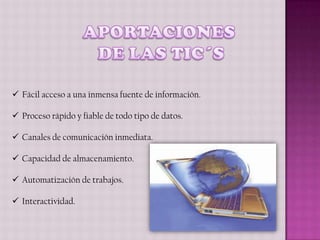  Fácil acceso a una inmensa fuente de información.

 Proceso rápido y fiable de todo tipo de datos.

 Canales de comunicación inmediata.

 Capacidad de almacenamiento.

 Automatización de trabajos.

 Interactividad.
 