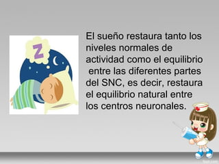 El sueño restaura tanto los
niveles normales de
actividad como el equilibrio
entre las diferentes partes
del SNC, es decir, restaura
el equilibrio natural entre
los centros neuronales.
 
