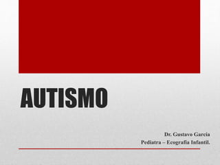 AUTISMO
Dr. Gustavo García
Pediatra – Ecografia Infantil.
 