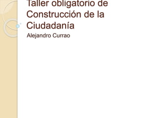 Taller obligatorio de
Construcción de la
Ciudadanía
Alejandro Currao
 