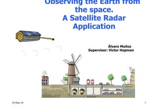 Observing the Earth from
                   the space.
                A Satellite Radar
                   Application

                                 Álvaro Muñoz
                      Supervisor: Victor Hopman




30-Mar-10                                         1
 