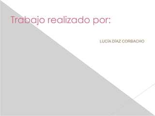 Trabajo realizado por:

                   LUCÍA DÍAZ CORBACHO
 