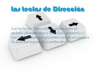    Las teclas de Dirección se sitúan entre el
    teclado alfanumérico y el teclado numérico y
    son las flechitas que permiten mover el cursor a
    la derecha-izquierda y arriba-abajo
 
