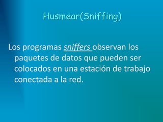Husmear(Sniffing)
Los programas sniffers observan los
paquetes de datos que pueden ser
colocados en una estación de trabajo
conectada a la red.
 