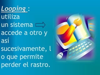 Looping :
utiliza
un sistema
accede a otro y
así
sucesivamente, l
o que permite
perder el rastro.
 