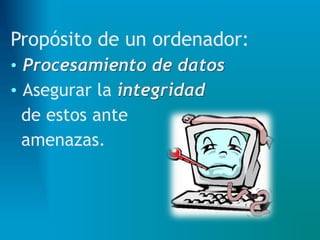 Propósito de un ordenador:
• Procesamiento de datos
• Asegurar la integridad
de estos ante
amenazas.
 