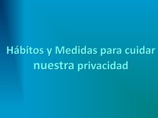 Hábitos y Medidas para cuidar
nuestra privacidad
 