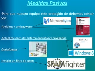Medidas Pasivas
-Para que nuestro equipo este protegido de debemos contar
con:
-Antivirus + antispyware
-Actualizaciones del sistema operativo y navegador.
-Cortafuegos
-Instalar un filtro de spam
 