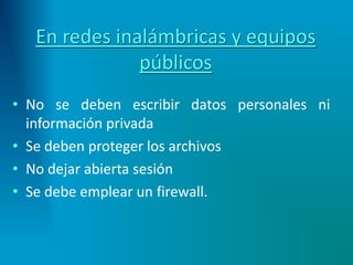 En redes inalámbricas y equipos
públicos
• No se deben escribir datos personales ni
información privada
• Se deben proteger los archivos
• No dejar abierta sesión
• Se debe emplear un firewall.
 