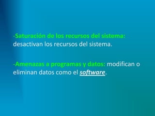 -Saturación de los recursos del sistema:
desactivan los recursos del sistema.
-Amenazas a programas y datos: modifican o
eliminan datos como el software.
 