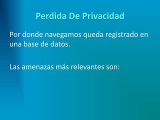 Perdida De Privacidad
Por donde navegamos queda registrado en
una base de datos.
Las amenazas más relevantes son:
 