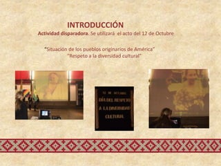 INTRODUCCIÓN
Actividad disparadora. Se utilizará el acto del 12 de Octubre

  “Situación de los pueblos originarios de América”
            “Respeto a la diversidad cultural”
 