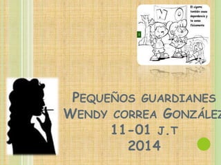 PEQUEÑOS GUARDIANES 
WENDY CORREA GONZÁLEZ 
11-01 J.T 
2014 
 