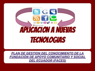 APLICACIÓN A NUEVAS
         TECNOLOGIAS
 PLAN DE GESTION DEL CONOCIMIENTO DE LA
FUNDACIÓN DE APOYO COMUNITARIO Y SOCIAL
          DEL ECUADOR (FACES)
 