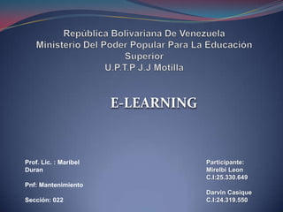 E-LEARNING



Prof. Lic. : Maribel                Participante:
Duran                               Mirelbi Leon
                                    C.I:25.330.649
Pnf: Mantenimiento
                                    Darvin Casique
Sección: 022                        C.I:24.319.550
 