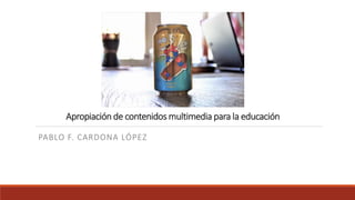 Apropiación de contenidos multimedia para la educación
PABLO F. CARDONA LÓPEZ
 