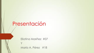 Presentación
Eliatina Mariñez #07
Y
María A. Pérez #18
 